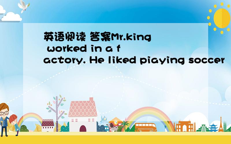 英语阅读 答案Mr.king worked in a factory. He liked piaying soccer