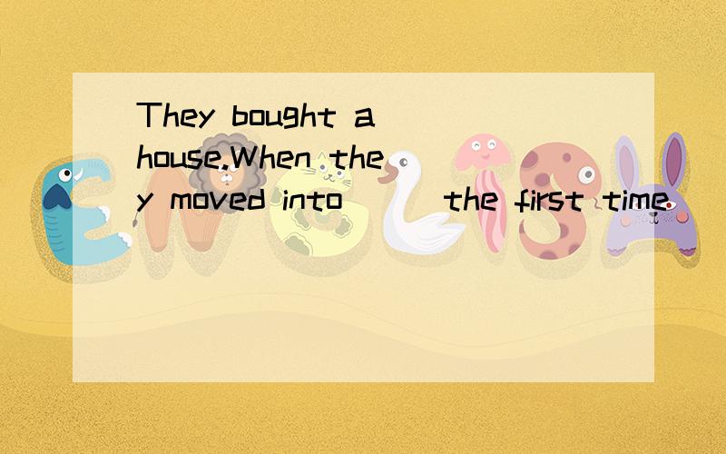 They bought a house.When they moved into___the first time
