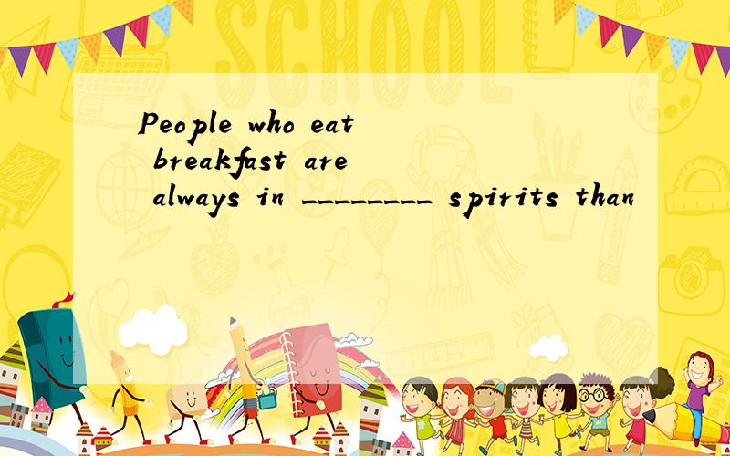 People who eat breakfast are always in ________ spirits than