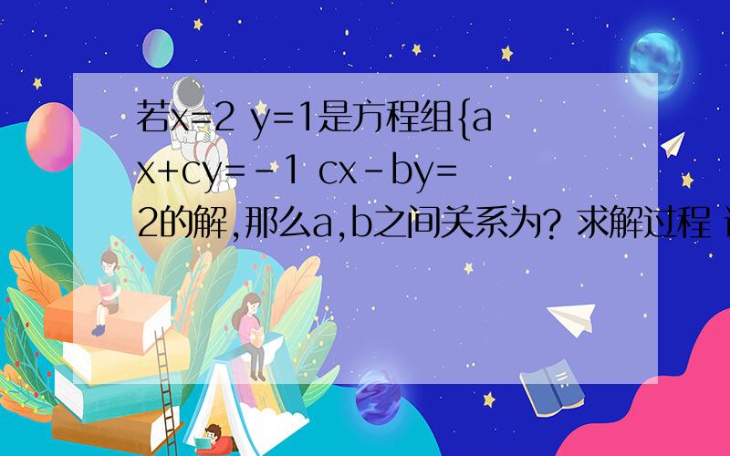 若x=2 y=1是方程组{ax+cy=-1 cx-by=2的解,那么a,b之间关系为? 求解过程 谢谢