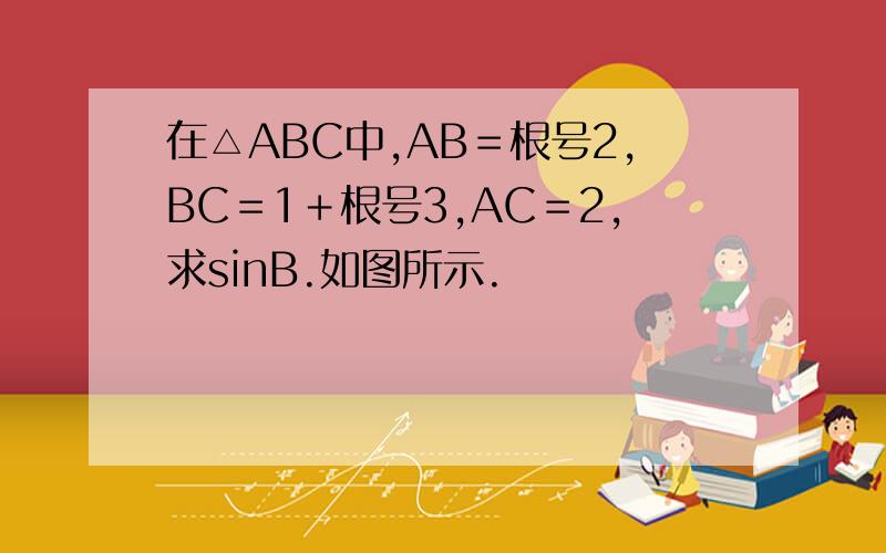 在△ABC中,AB＝根号2,BC＝1＋根号3,AC＝2,求sinB.如图所示.