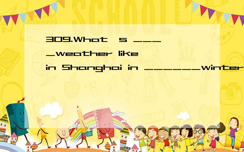 309.What's ____weather like in Shanghai in ______winter?A.th