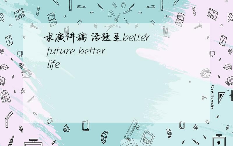 求演讲稿 话题是better future better life