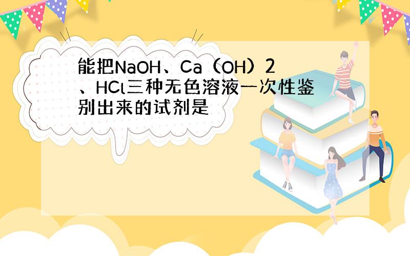 能把NaOH、Ca（OH）2、HCl三种无色溶液一次性鉴别出来的试剂是