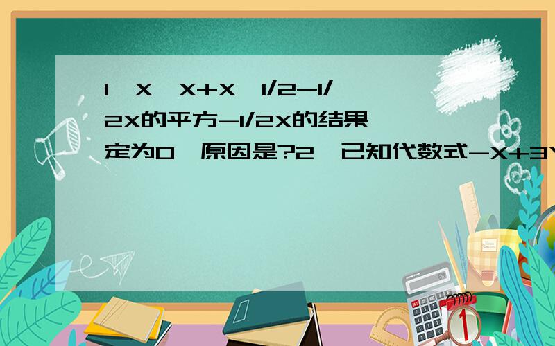 1,X*X+X*1/2-1/2X的平方-1/2X的结果一定为0,原因是?2,已知代数式-X+3Y=9,则2X-6Y+19