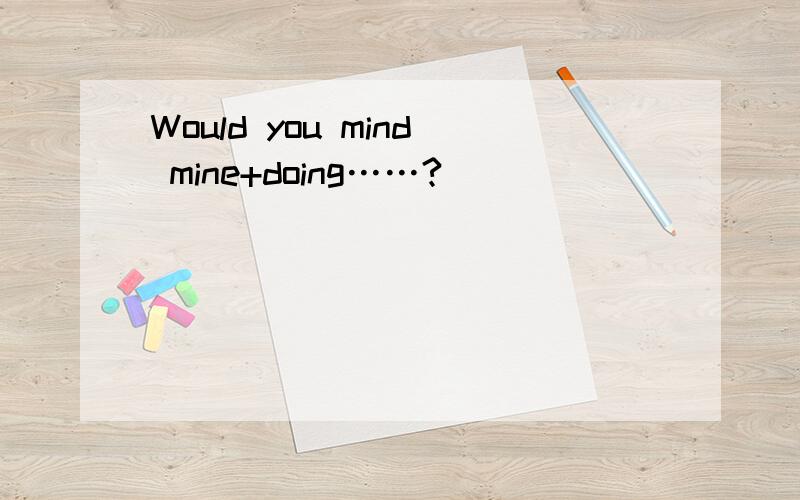 Would you mind mine+doing……?