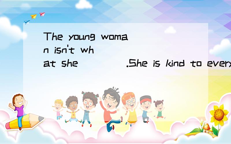 The young woman isn't what she____ .She is kind to every