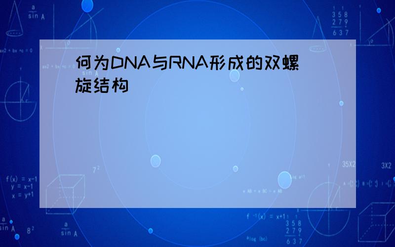 何为DNA与RNA形成的双螺旋结构