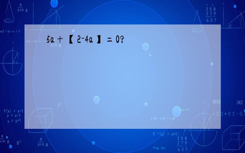 5a+【2-4a】=0?