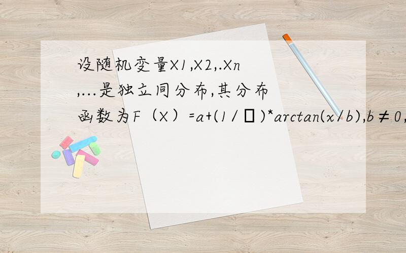 设随机变量X1,X2,.Xn,...是独立同分布,其分布函数为F（X）=a+(1/π)*arctan(x/b),b≠0,