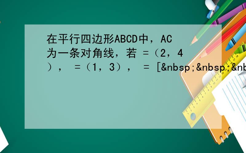 在平行四边形ABCD中，AC为一条对角线，若 =（2，4）， =（1，3）， = [   