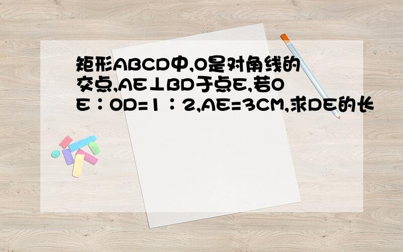矩形ABCD中,O是对角线的交点,AE⊥BD于点E,若OE∶OD=1∶2,AE=3CM,求DE的长