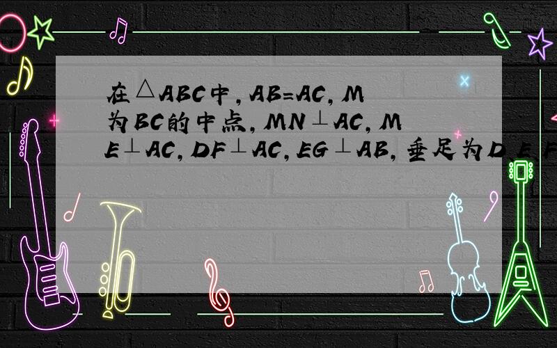 在△ABC中,AB=AC,M为BC的中点,MN⊥AC,ME⊥AC,DF⊥AC,EG⊥AB,垂足为D、E、F、G,且DF与
