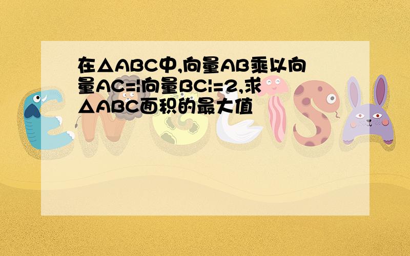 在△ABC中,向量AB乘以向量AC=|向量BC|=2,求△ABC面积的最大值