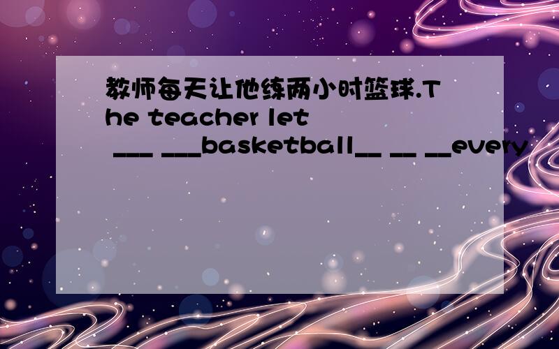 教师每天让他练两小时篮球.The teacher let ___ ___basketball__ __ __every