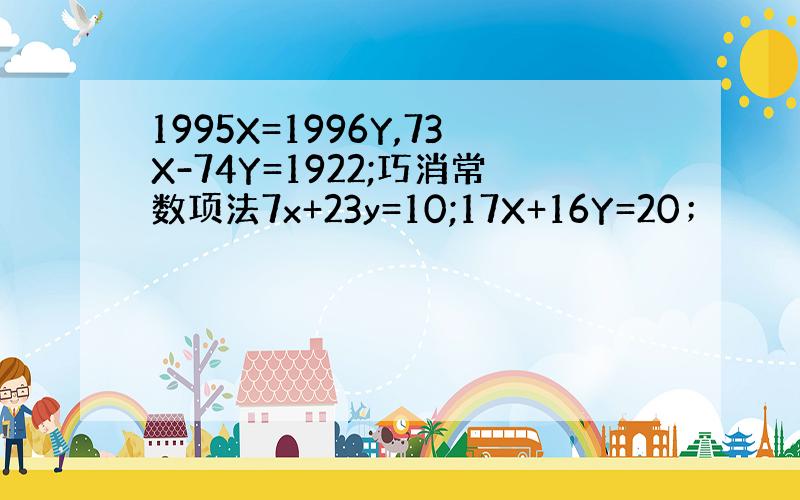 1995X=1996Y,73X-74Y=1922;巧消常数项法7x+23y=10;17X+16Y=20；