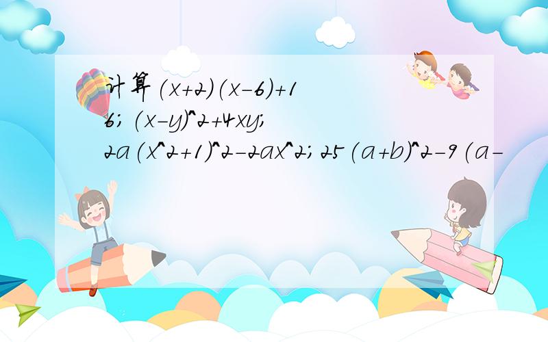 计算(x+2)(x-6)+16;(x-y)^2+4xy;2a(x^2+1)^2-2ax^2;25(a+b)^2-9(a-