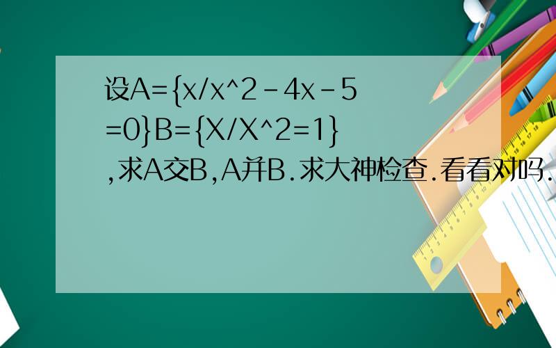 设A={x/x^2-4x-5=0}B={X/X^2=1},求A交B,A并B.求大神检查.看看对吗.看看哪里可以改进.