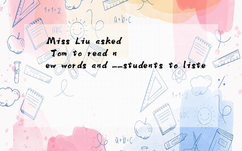 Miss Liu asked Tom to read new words and __students to liste