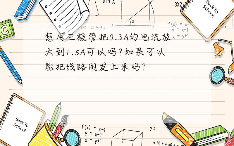 想用三极管把0.3A的电流放大到1.5A可以吗?如果可以能把线路图发上来吗?