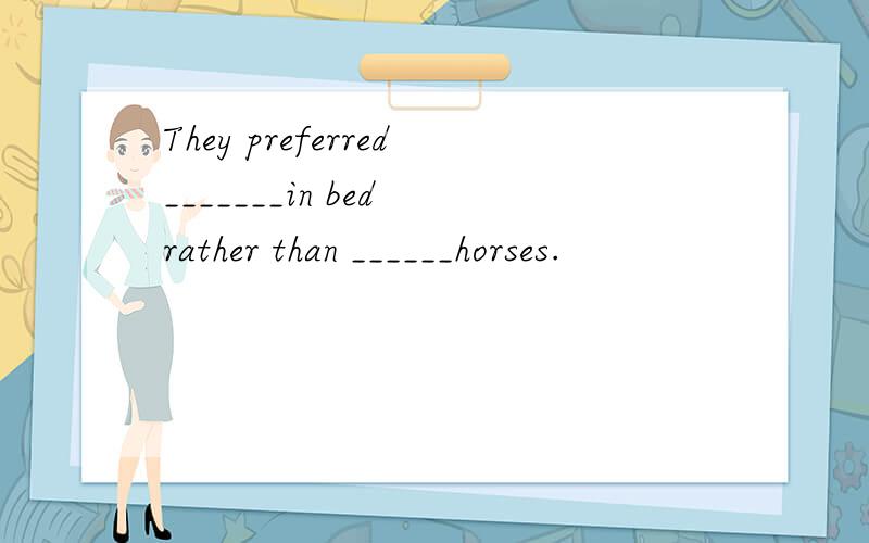They preferred_______in bed rather than ______horses.