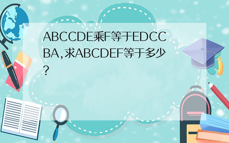 ABCCDE乘F等于EDCCBA,求ABCDEF等于多少?