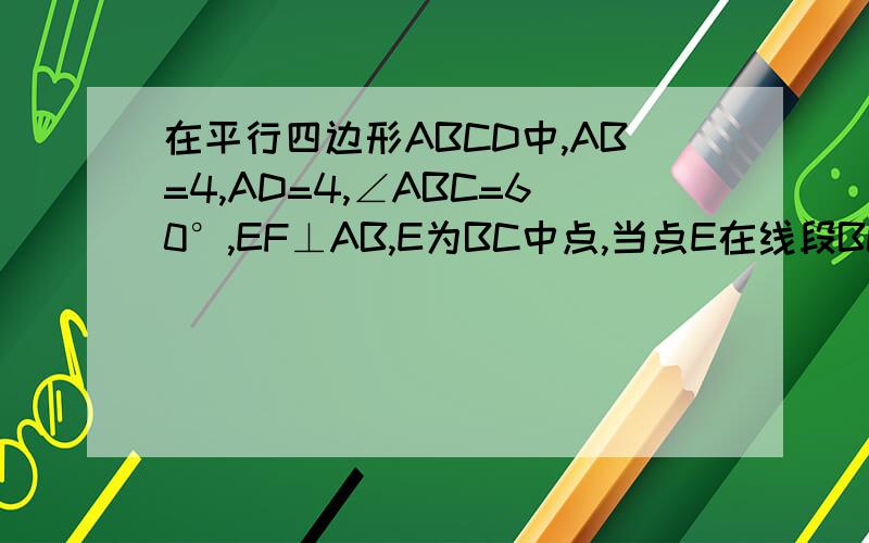 在平行四边形ABCD中,AB=4,AD=4,∠ABC=60°,EF⊥AB,E为BC中点,当点E在线段BC上运动,