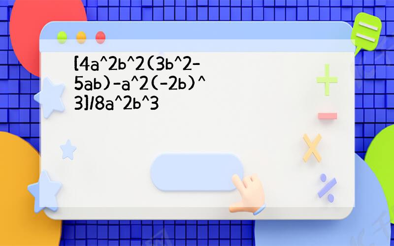 [4a^2b^2(3b^2-5ab)-a^2(-2b)^3]/8a^2b^3