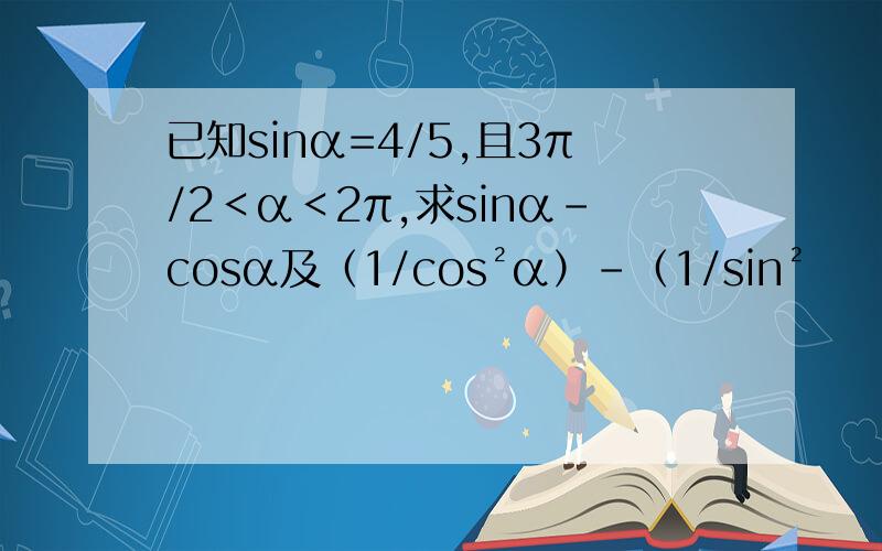 已知sinα=4/5,且3π/2＜α＜2π,求sinα-cosα及（1/cos²α）-（1/sin²