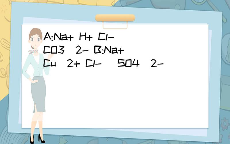 A:Na+ H+ Cl- (CO3)2- B:Na+ (Cu)2+ Cl- (SO4)2-