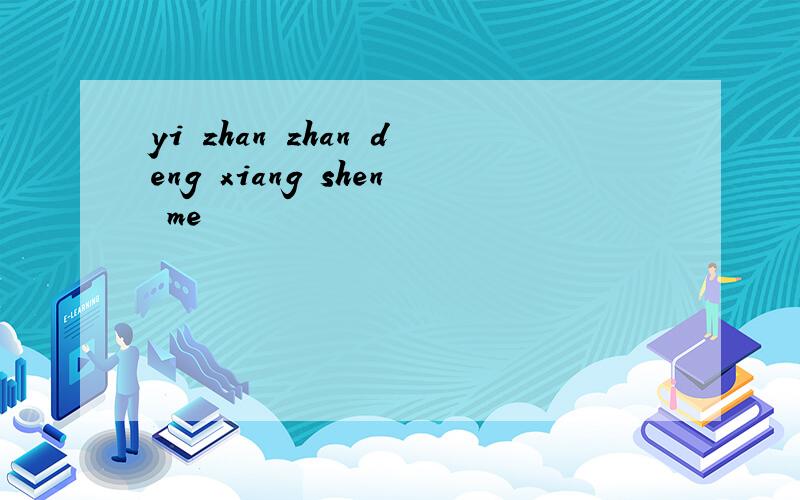 yi zhan zhan deng xiang shen me