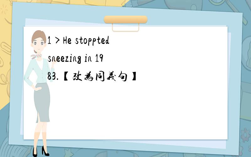 1>He stoppted sneezing in 1983.【改为同义句】