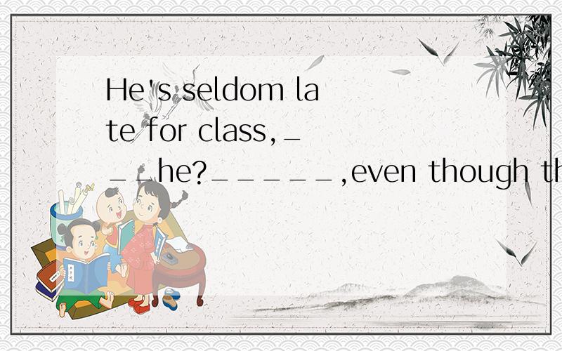 He's seldom late for class,___he?_____,even though the weath
