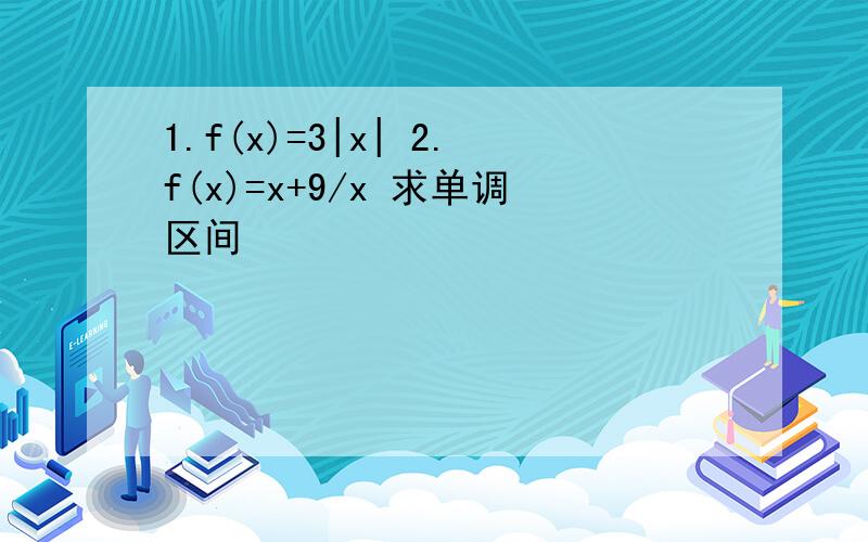 1.f(x)=3|x| 2.f(x)=x+9/x 求单调区间