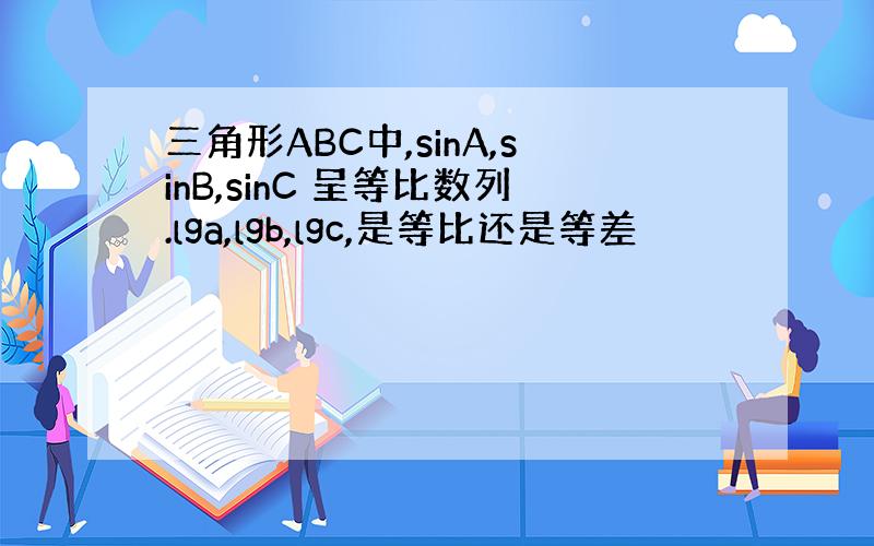 三角形ABC中,sinA,sinB,sinC 呈等比数列.lga,lgb,lgc,是等比还是等差