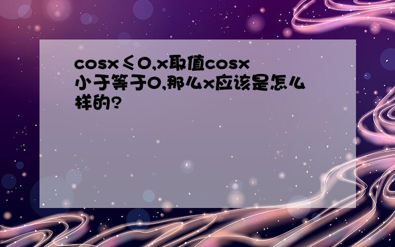 cosx≤0,x取值cosx小于等于0,那么x应该是怎么样的?