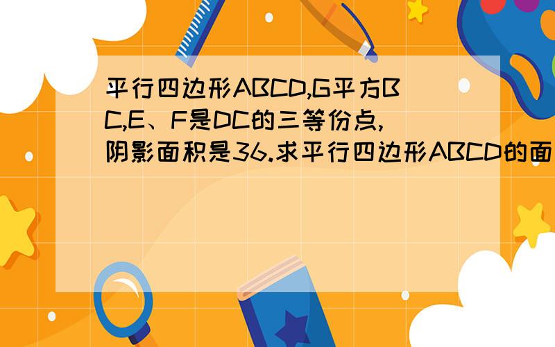 平行四边形ABCD,G平方BC,E、F是DC的三等份点,阴影面积是36.求平行四边形ABCD的面积..