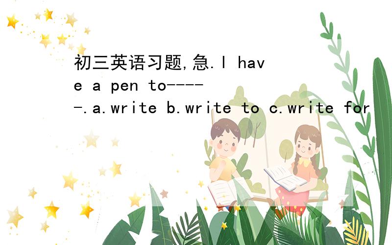 初三英语习题,急.l have a pen to-----.a.write b.write to c.write for