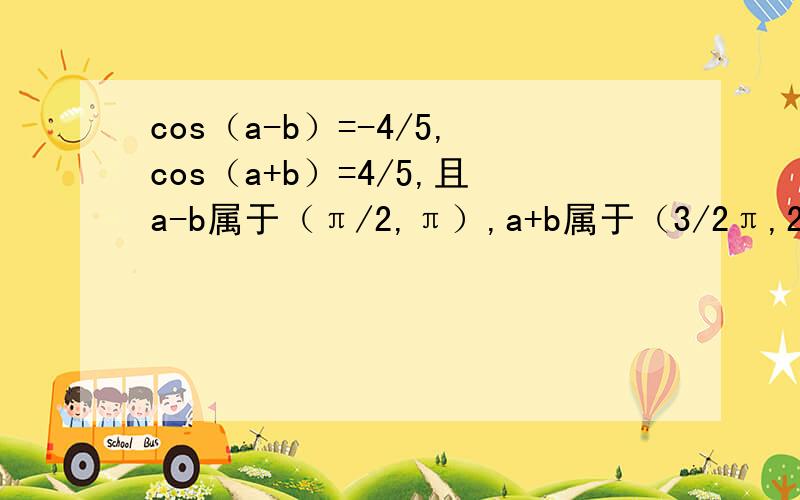 cos（a-b）=-4/5,cos（a+b）=4/5,且a-b属于（π/2,π）,a+b属于（3/2π,2π）,求cos