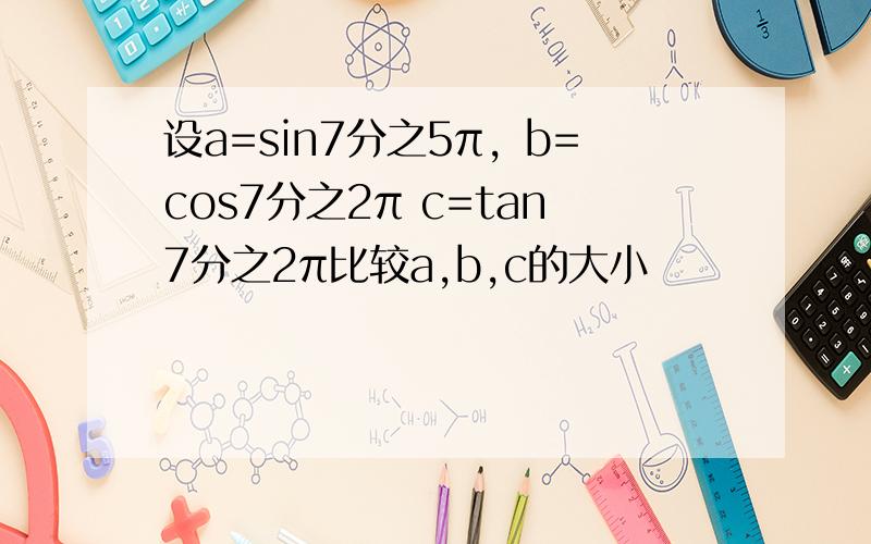 设a=sin7分之5π，b=cos7分之2π c=tan7分之2π比较a,b,c的大小
