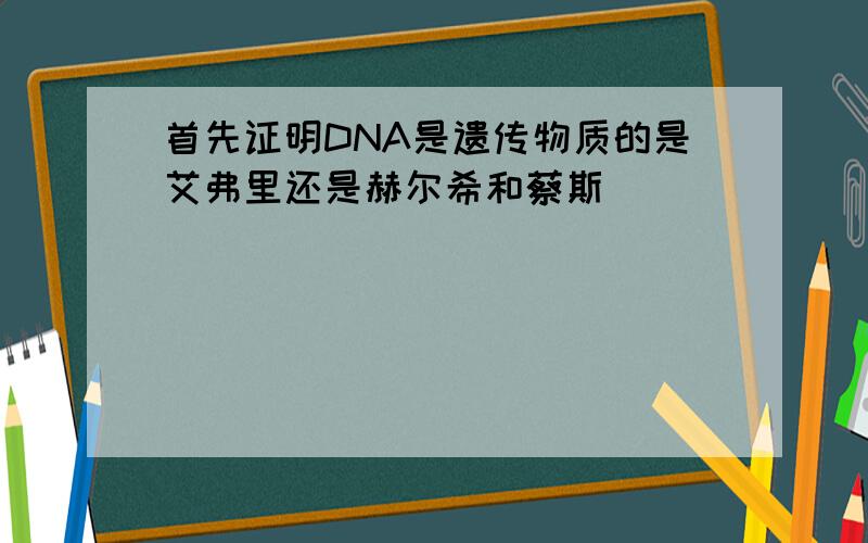 首先证明DNA是遗传物质的是艾弗里还是赫尔希和蔡斯