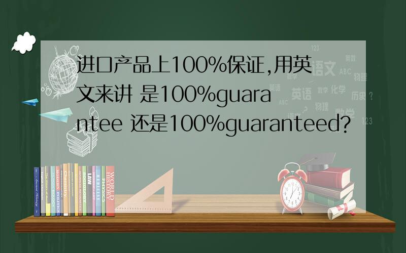 进口产品上100%保证,用英文来讲 是100%guarantee 还是100%guaranteed?