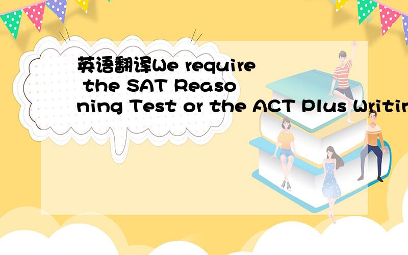 英语翻译We require the SAT Reasoning Test or the ACT Plus Writin