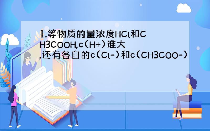 1.等物质的量浓度HCl和CH3COOH,c(H+)谁大,还有各自的c(Cl-)和c(CH3COO-)