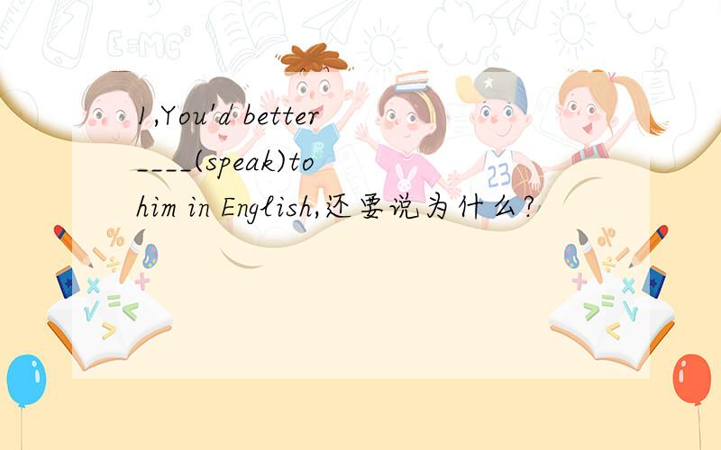 1,You'd better____(speak)to him in English,还要说为什么?