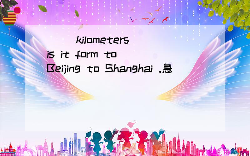 ＿＿ kilometers is it form to Beijing to Shanghai .急