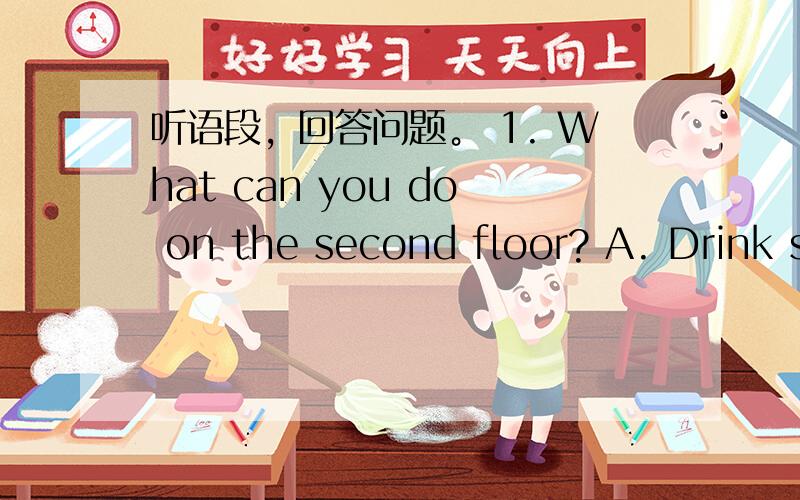 听语段，回答问题。 1. What can you do on the second floor? A. Drink s