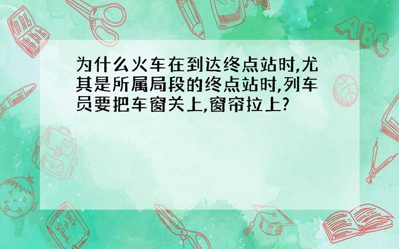 为什么火车在到达终点站时,尤其是所属局段的终点站时,列车员要把车窗关上,窗帘拉上?