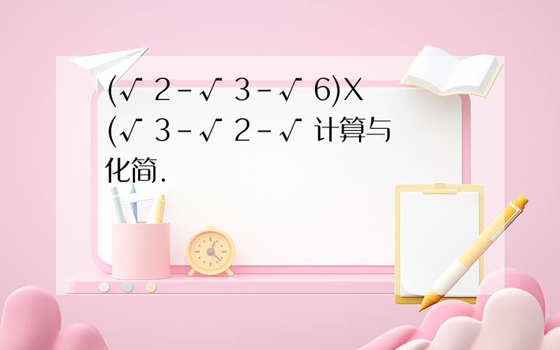 (√ 2-√ 3-√ 6)X(√ 3-√ 2-√ 计算与化简.