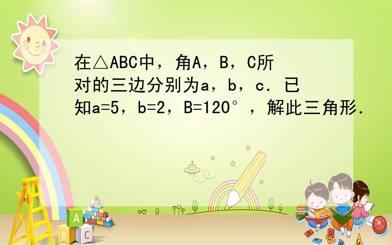 在△ABC中，角A，B，C所对的三边分别为a，b，c．已知a=5，b=2，B=120°，解此三角形．